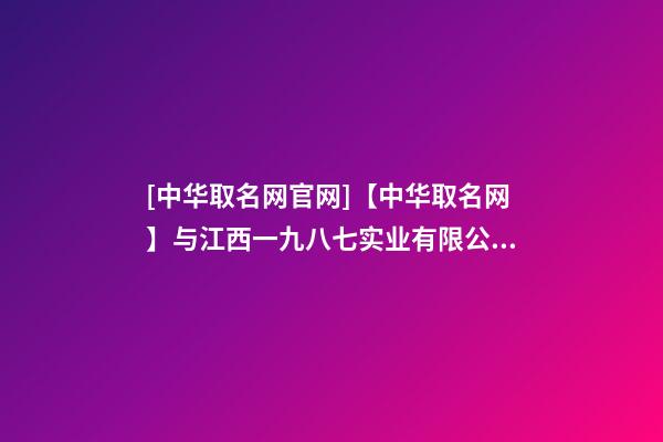 [中华取名网官网]【中华取名网】与江西一九八七实业有限公司签约-第1张-公司起名-玄机派